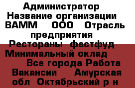 Администратор › Название организации ­ ВАММ  , ООО › Отрасль предприятия ­ Рестораны, фастфуд › Минимальный оклад ­ 20 000 - Все города Работа » Вакансии   . Амурская обл.,Октябрьский р-н